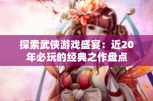 探索武侠游戏盛宴：近20年必玩的经典之作盘点