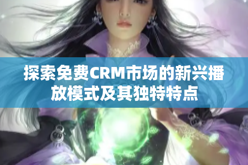 探索免费CRM市场的新兴播放模式及其独特特点