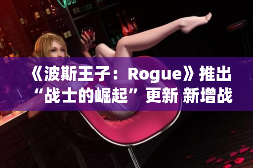 《波斯王子：Rogue》推出“战士的崛起”更新 新增战斗难度调整功能