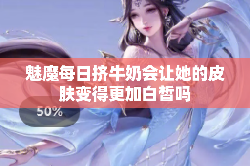 魅魔每日挤牛奶会让她的皮肤变得更加白皙吗
