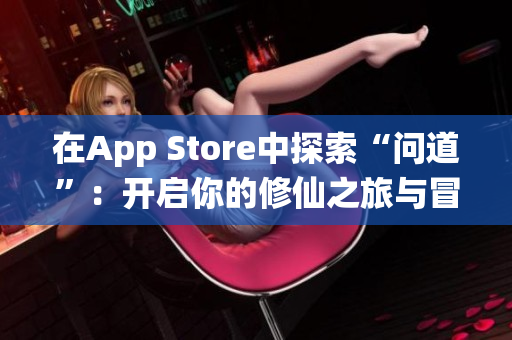 在App Store中探索“问道”：开启你的修仙之旅与冒险体验