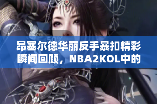昂塞尔德华丽反手暴扣精彩瞬间回顾，NBA2KOL中的经典时刻