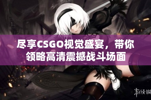 尽享CSGO视觉盛宴，带你领略高清震撼战斗场面