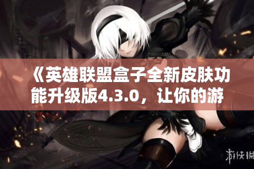 《英雄联盟盒子全新皮肤功能升级版4.3.0，让你的游戏体验更便捷》