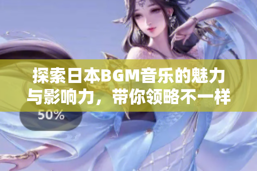 探索日本BGM音乐的魅力与影响力，带你领略不一样的乐章