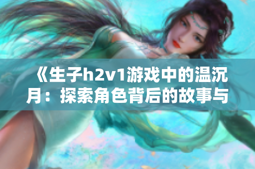《生子h2v1游戏中的温沉月：探索角色背后的故事与发展》