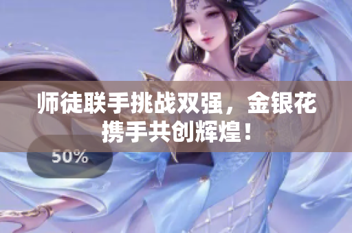 师徒联手挑战双强，金银花携手共创辉煌！