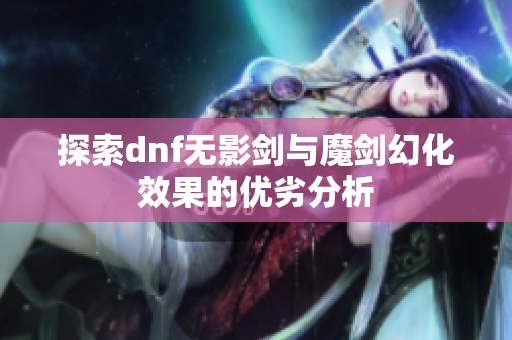 探索dnf无影剑与魔剑幻化效果的优劣分析