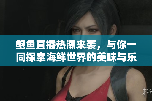 鲍鱼直播热潮来袭，与你一同探索海鲜世界的美味与乐趣