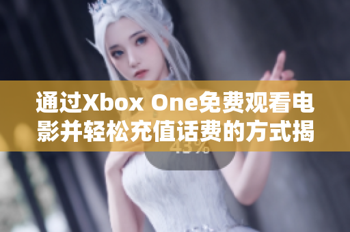 通过Xbox One免费观看电影并轻松充值话费的方式揭秘