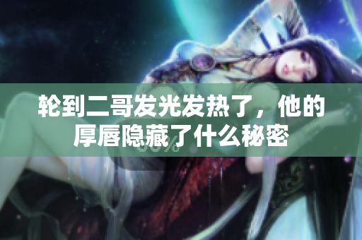轮到二哥发光发热了，他的厚唇隐藏了什么秘密