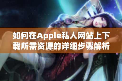 如何在Apple私人网站上下载所需资源的详细步骤解析