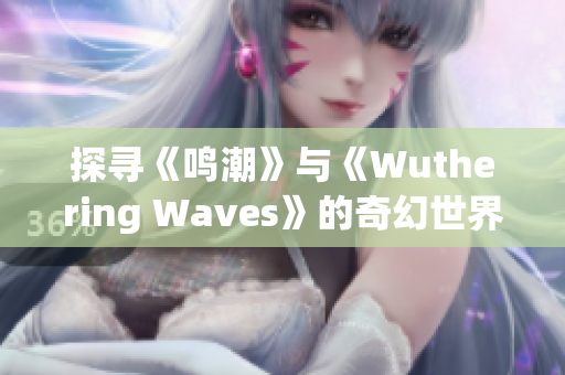 探寻《鸣潮》与《Wuthering Waves》的奇幻世界与冒险旅程