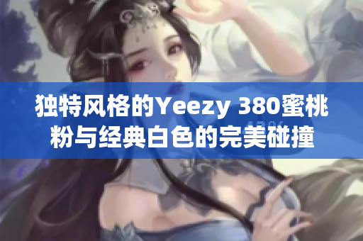 独特风格的Yeezy 380蜜桃粉与经典白色的完美碰撞