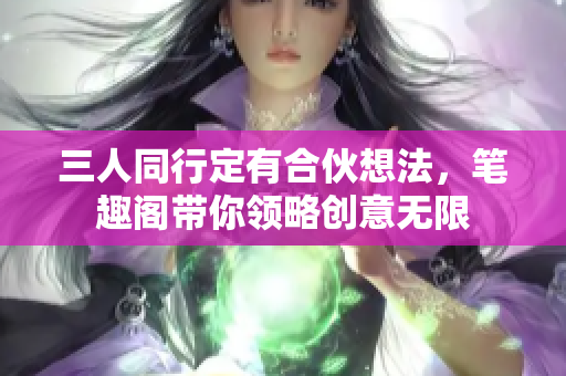 三人同行定有合伙想法，笔趣阁带你领略创意无限