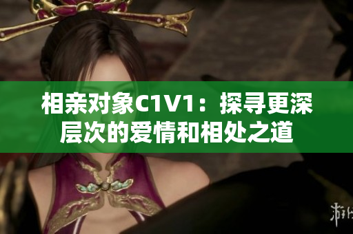 相亲对象C1V1：探寻更深层次的爱情和相处之道