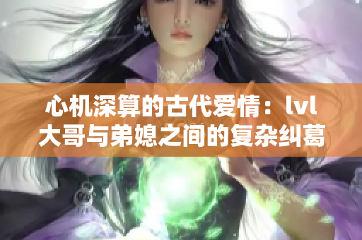 心机深算的古代爱情：lvl大哥与弟媳之间的复杂纠葛