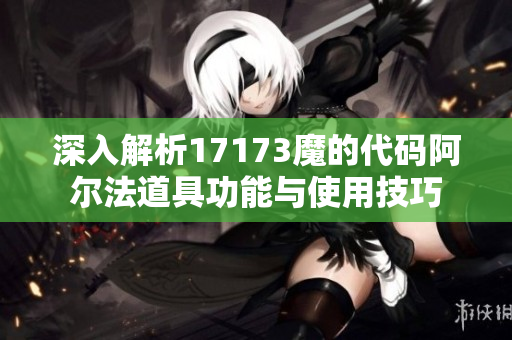 深入解析17173魔的代码阿尔法道具功能与使用技巧