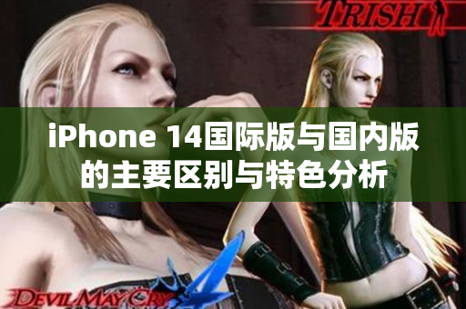 iPhone 14国际版与国内版的主要区别与特色分析