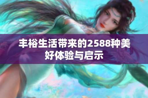 丰裕生活带来的2588种美好体验与启示