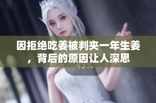 因拒绝吃姜被判夹一年生姜，背后的原因让人深思