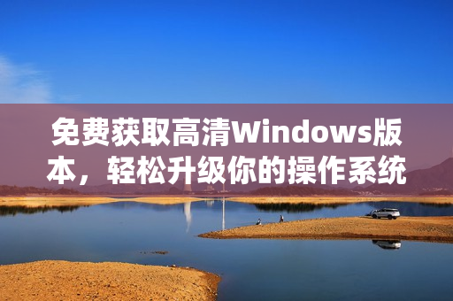 免费获取高清Windows版本，轻松升级你的操作系统体验