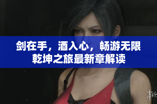 剑在手，酒入心，畅游无限乾坤之旅最新章解读