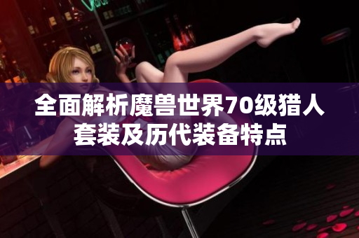 全面解析魔兽世界70级猎人套装及历代装备特点