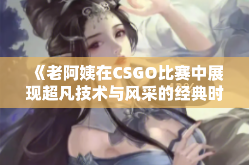 《老阿姨在CSGO比赛中展现超凡技术与风采的经典时刻》