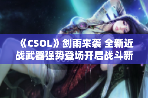《CSOL》剑雨来袭 全新近战武器强势登场开启战斗新篇章