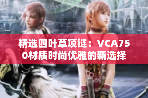 精选四叶草项链：VCA750材质时尚优雅的新选择