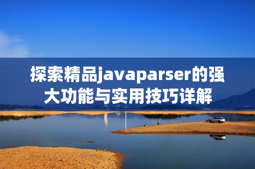 探索精品javaparser的强大功能与实用技巧详解