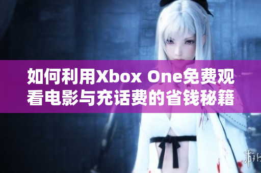 如何利用Xbox One免费观看电影与充话费的省钱秘籍