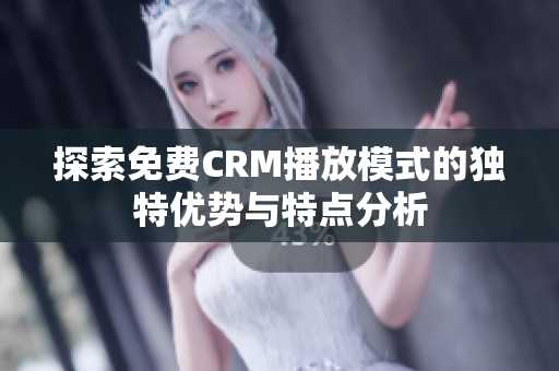 探索免费CRM播放模式的独特优势与特点分析