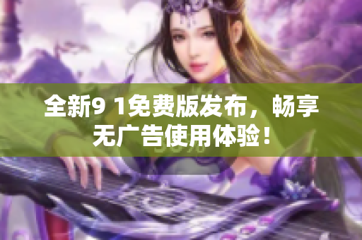 全新9 1免费版发布，畅享无广告使用体验！