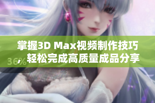 掌握3D Max视频制作技巧，轻松完成高质量成品分享