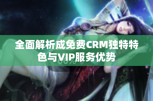 全面解析成免费CRM独特特色与VIP服务优势