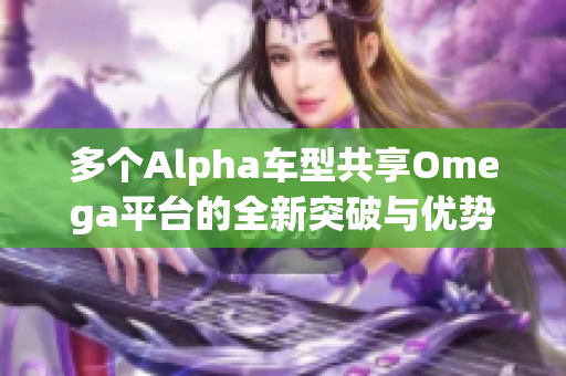 多个Alpha车型共享Omega平台的全新突破与优势分析