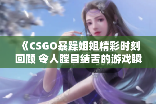 《CSGO暴躁姐姐精彩时刻回顾 令人瞠目结舌的游戏瞬间》