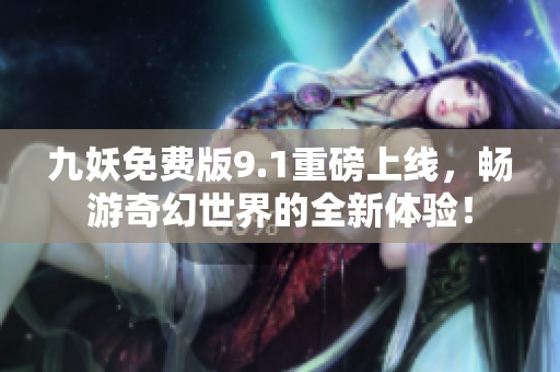 九妖免费版9.1重磅上线，畅游奇幻世界的全新体验！