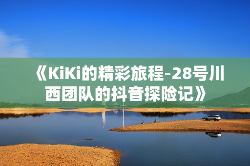 《KiKi的精彩旅程-28号川西团队的抖音探险记》