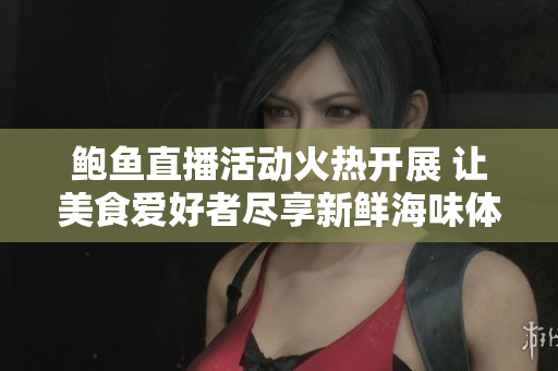 鲍鱼直播活动火热开展 让美食爱好者尽享新鲜海味体验