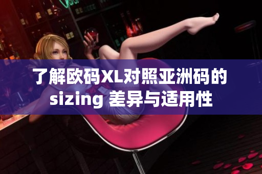 了解欧码XL对照亚洲码的 sizing 差异与适用性
