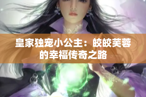 皇家独宠小公主：皎皎芙蓉的幸福传奇之路