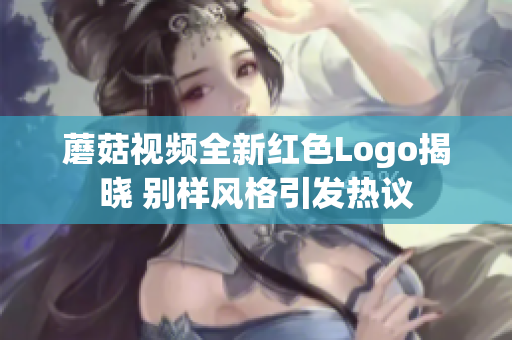 蘑菇视频全新红色Logo揭晓 别样风格引发热议