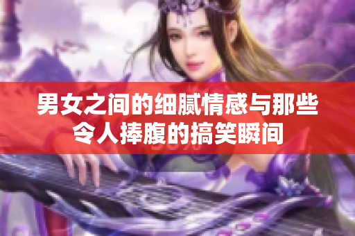 男女之间的细腻情感与那些令人捧腹的搞笑瞬间
