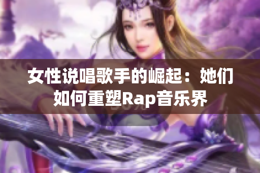 女性说唱歌手的崛起：她们如何重塑Rap音乐界