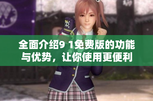 全面介绍9 1免费版的功能与优势，让你使用更便利