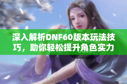 深入解析DNF60版本玩法技巧，助你轻松提升角色实力！