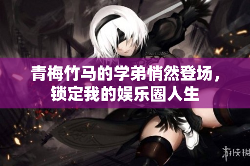 青梅竹马的学弟悄然登场，锁定我的娱乐圈人生